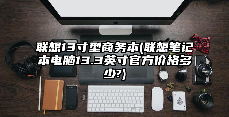 联想13寸型商务本(联想笔记本电脑13.3英寸官方价格多少?)