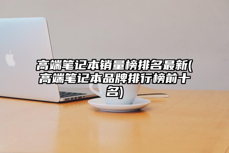 高端笔记本销量榜排名最新(高端笔记本品牌排行榜前十名)