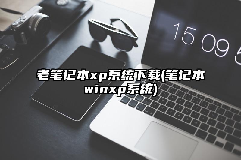 老笔记本xp系统下载(笔记本winxp系统)