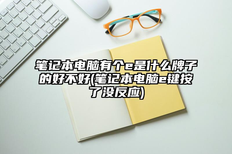笔记本电脑有个e是什么牌子的好不好(笔记本电脑e键按了没反应)