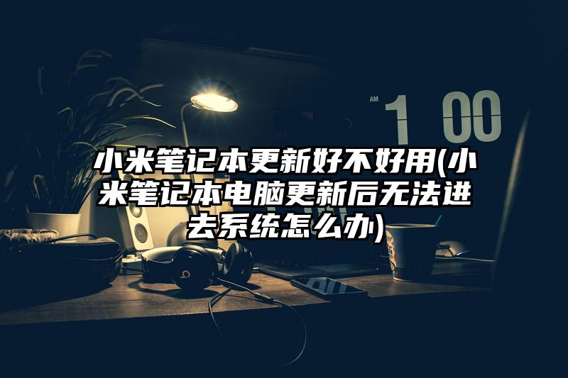 小米笔记本更新好不好用(小米笔记本电脑更新后无法进去系统怎么办)