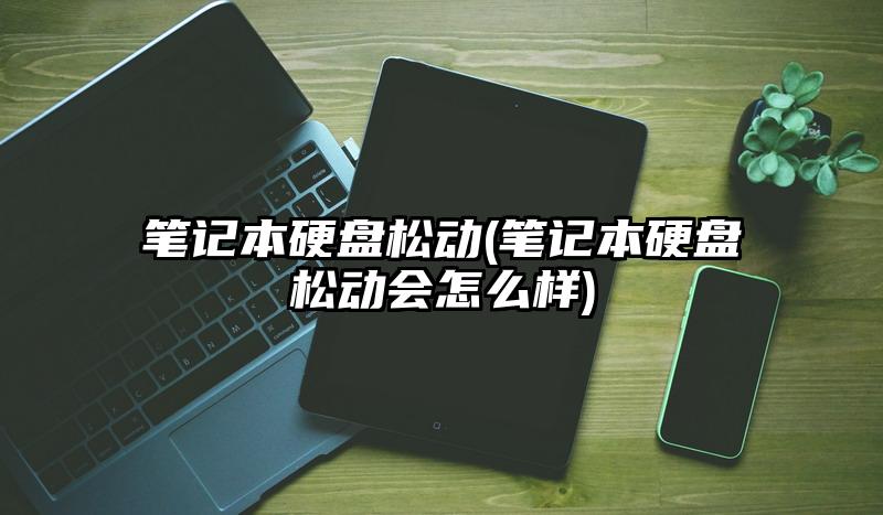 笔记本硬盘松动(笔记本硬盘松动会怎么样)