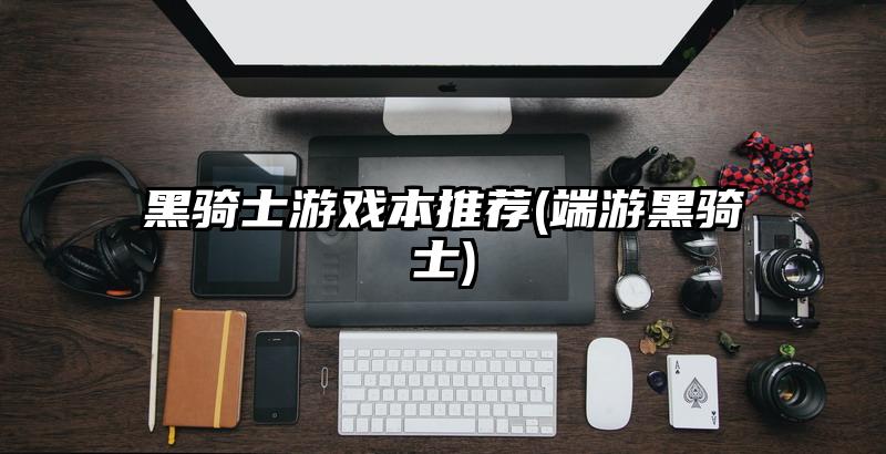 黑骑士游戏本推荐(端游黑骑士)