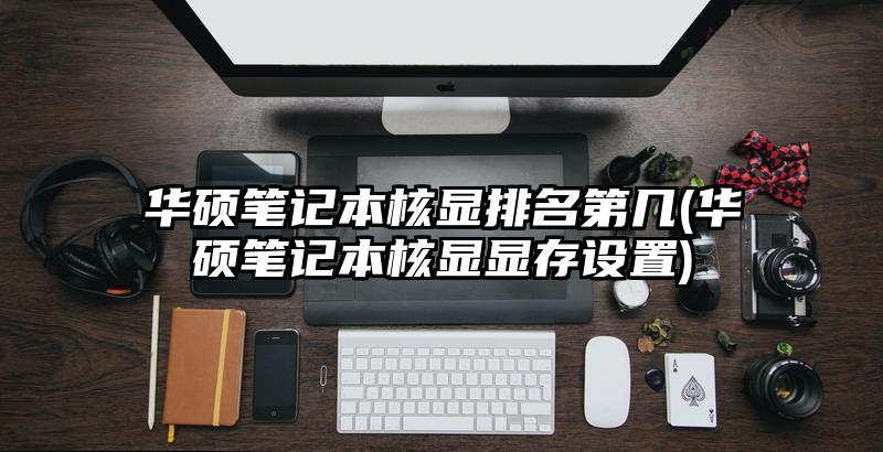 华硕笔记本核显排名第几(华硕笔记本核显显存设置)