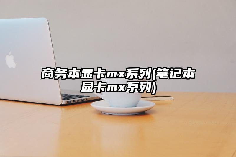 商务本显卡mx系列(笔记本显卡mx系列)