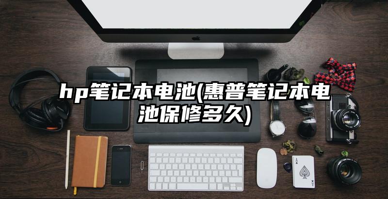 hp笔记本电池(惠普笔记本电池保修多久)