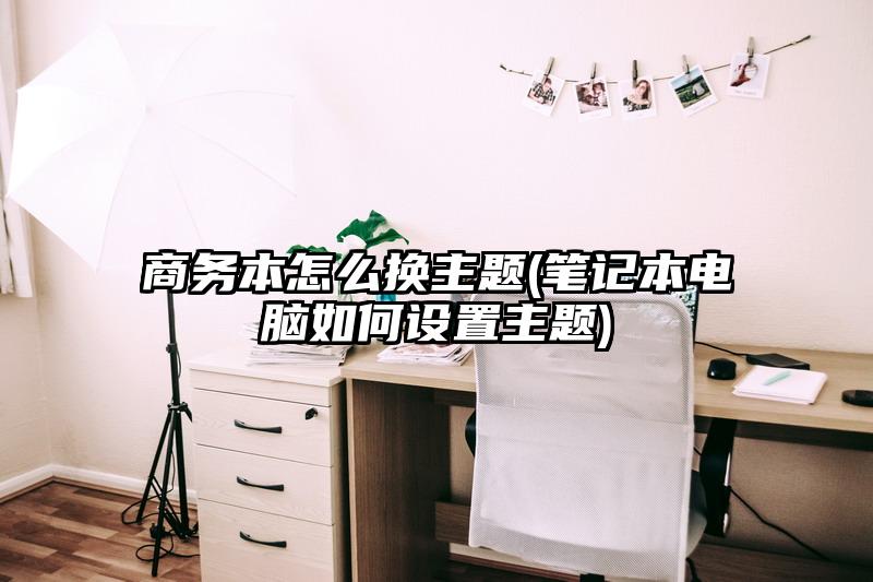 商务本怎么换主题(笔记本电脑如何设置主题)