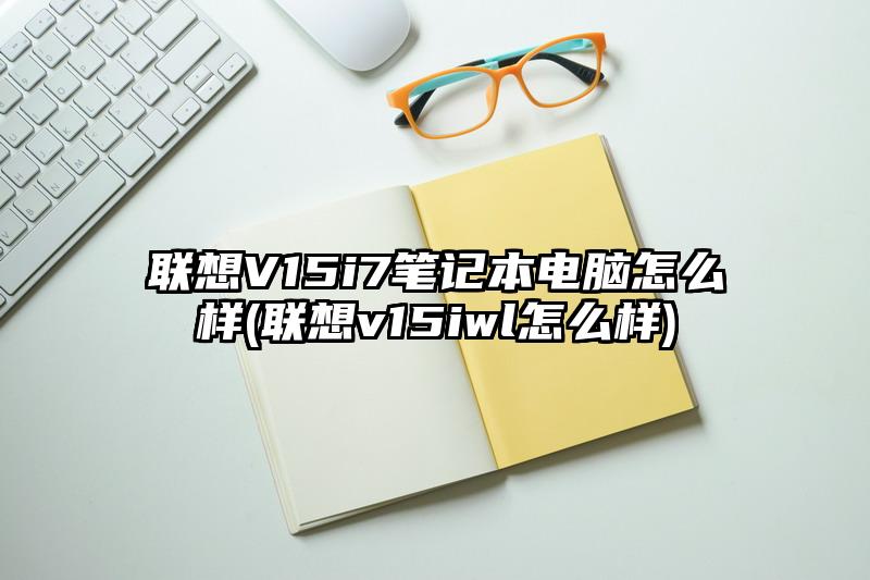 联想V15i7笔记本电脑怎么样(联想v15iwl怎么样)