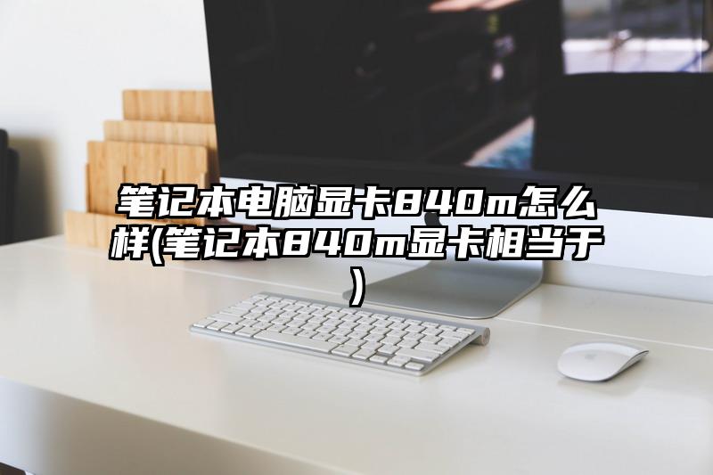 笔记本电脑显卡840m怎么样(笔记本840m显卡相当于)