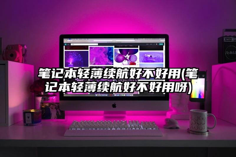 笔记本轻薄续航好不好用(笔记本轻薄续航好不好用呀)