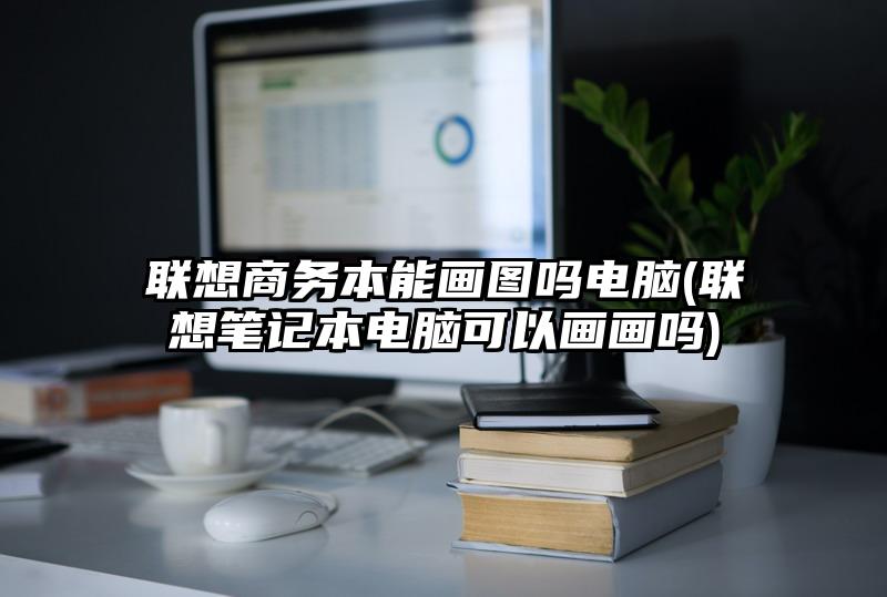 联想商务本能画图吗电脑(联想笔记本电脑可以画画吗)