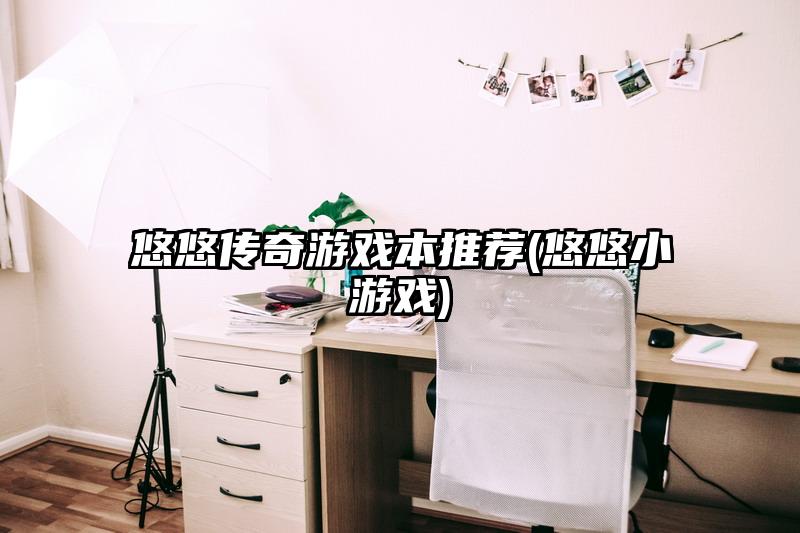 悠悠传奇游戏本推荐(悠悠小游戏)