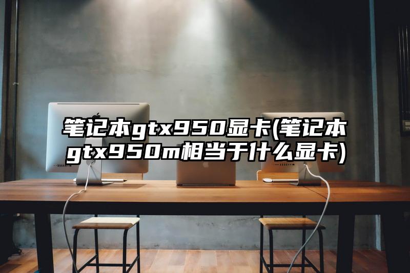 笔记本gtx950显卡(笔记本gtx950m相当于什么显卡)