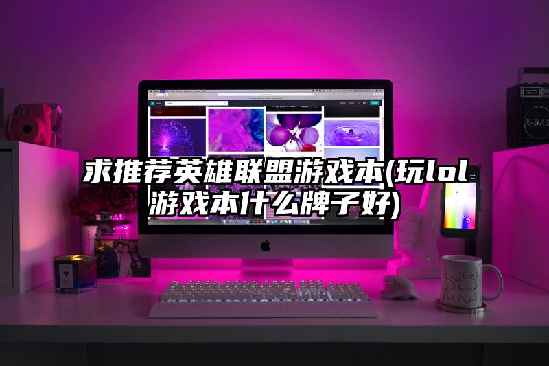 求推荐英雄联盟游戏本(玩lol游戏本什么牌子好)