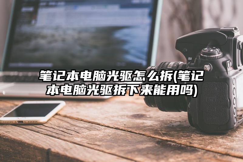 笔记本电脑光驱怎么拆(笔记本电脑光驱拆下来能用吗)