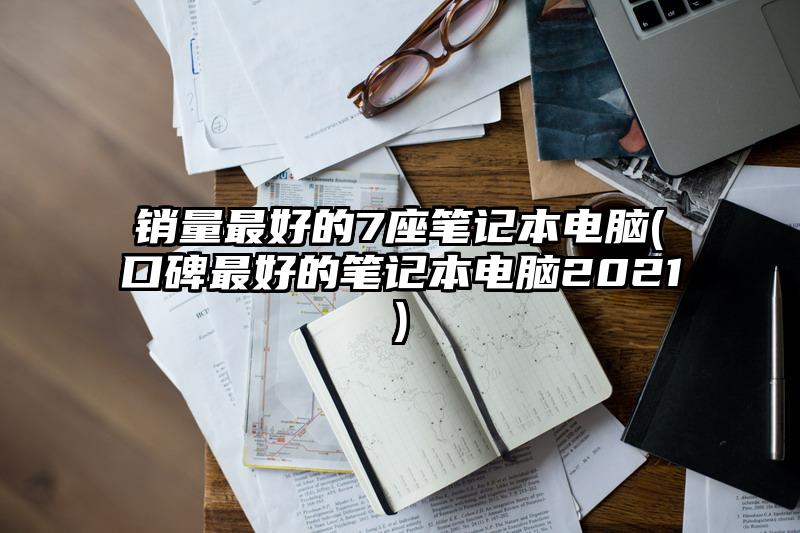 销量最好的7座笔记本电脑(口碑最好的笔记本电脑2021)