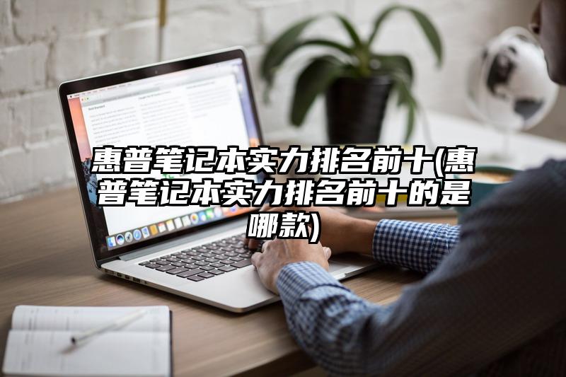 惠普笔记本实力排名前十(惠普笔记本实力排名前十的是哪款)