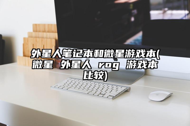 外星人笔记本和微星游戏本(微星 外星人 rog 游戏本比较)
