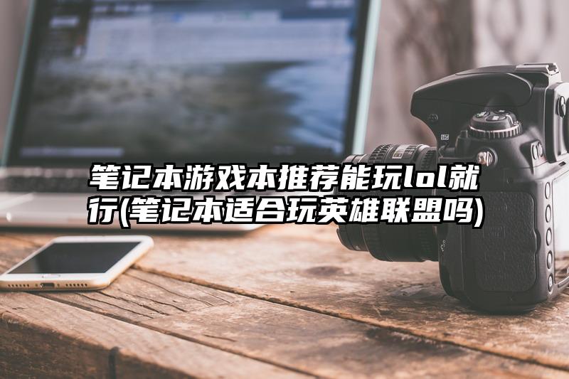 笔记本游戏本推荐能玩lol就行(笔记本适合玩英雄联盟吗)