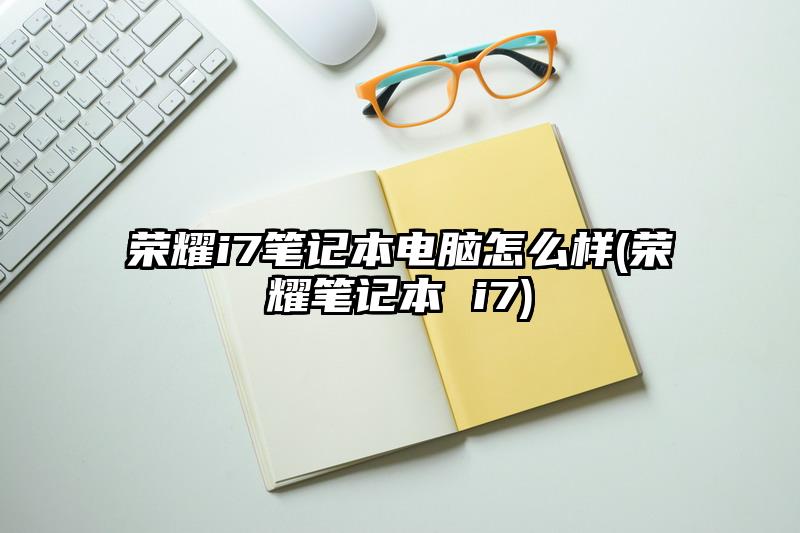 荣耀i7笔记本电脑怎么样(荣耀笔记本 i7)