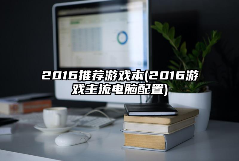 2016推荐游戏本(2016游戏主流电脑配置)