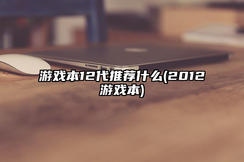 游戏本12代推荐什么(2012游戏本)