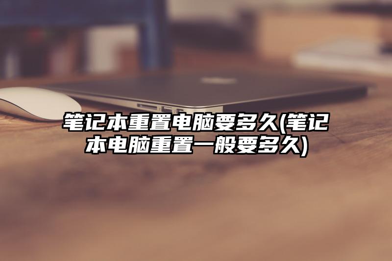 笔记本重置电脑要多久(笔记本电脑重置一般要多久)