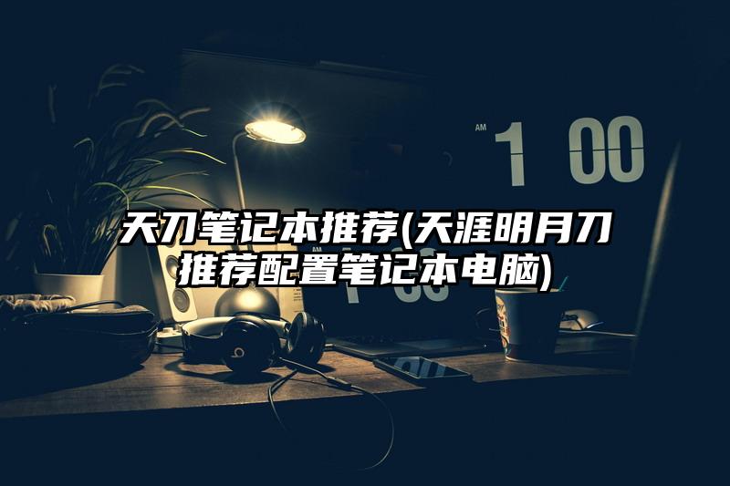 天刀笔记本推荐(天涯明月刀推荐配置笔记本电脑)