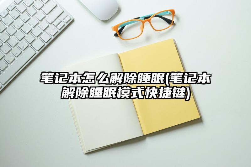 笔记本怎么解除睡眠(笔记本解除睡眠模式快捷键)