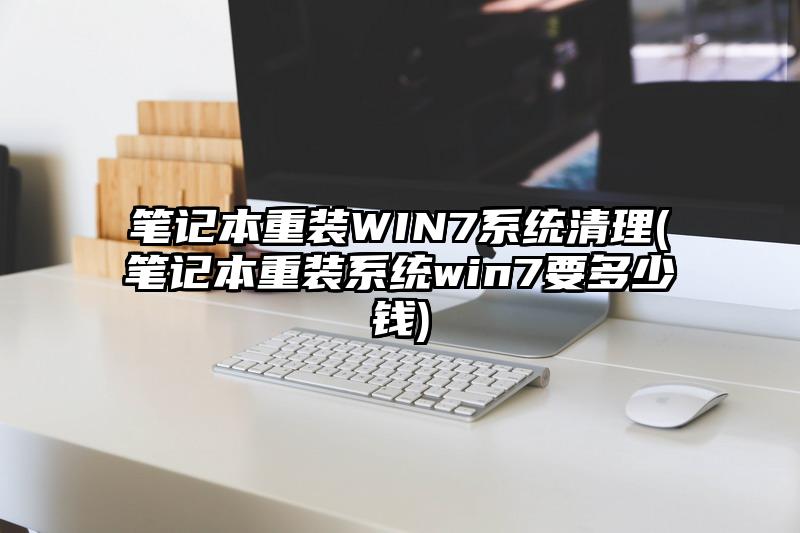 笔记本重装WIN7系统清理(笔记本重装系统win7要多少钱)