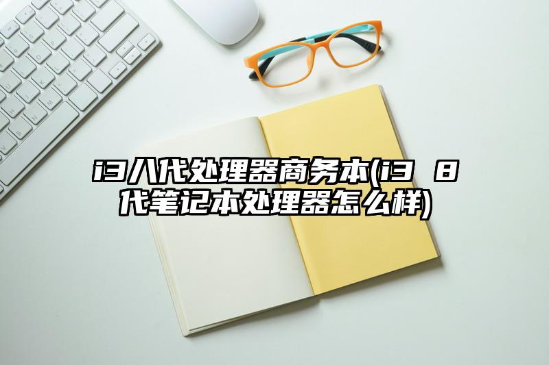 i3八代处理器商务本(i3 8代笔记本处理器怎么样)