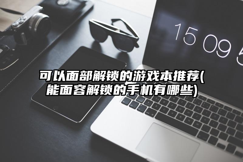 可以面部解锁的游戏本推荐(能面容解锁的手机有哪些)