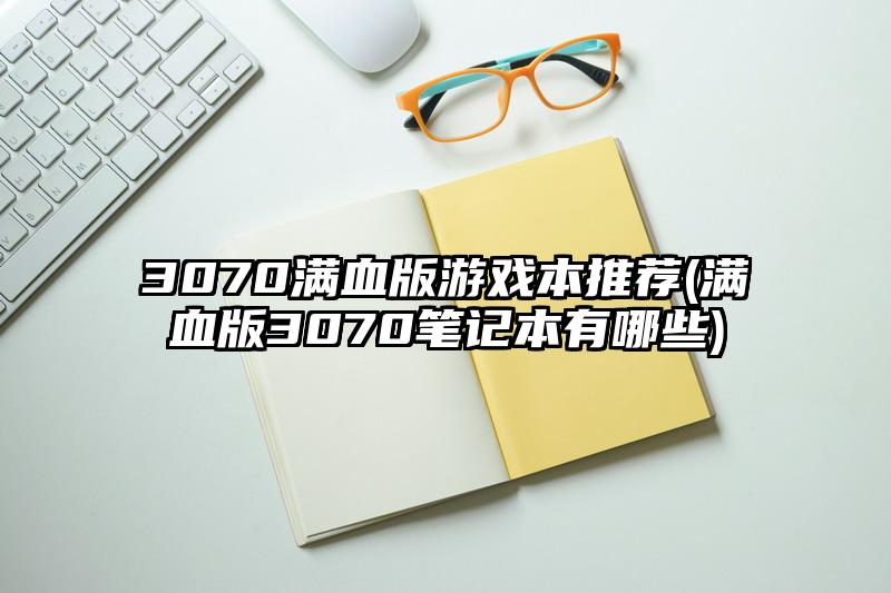 3070满血版游戏本推荐(满血版3070笔记本有哪些)