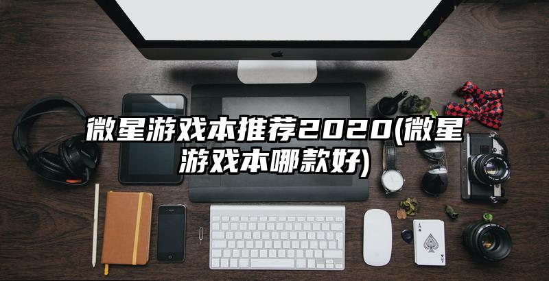 微星游戏本推荐2020(微星游戏本哪款好)