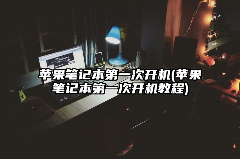 苹果笔记本第一次开机(苹果笔记本第一次开机教程)
