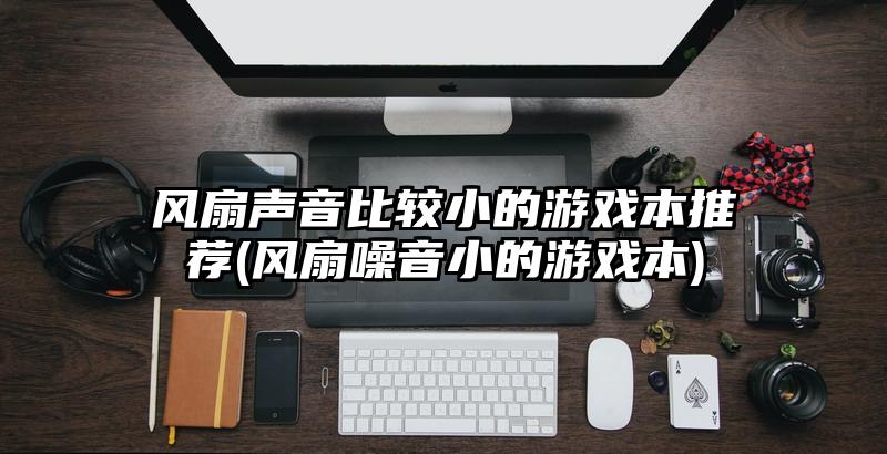 风扇声音比较小的游戏本推荐(风扇噪音小的游戏本)