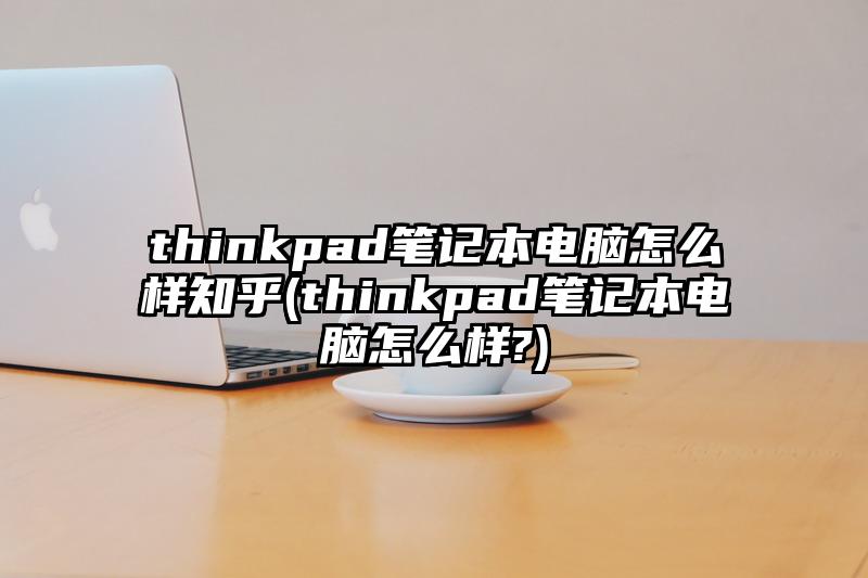thinkpad笔记本电脑怎么样知乎(thinkpad笔记本电脑怎么样?)
