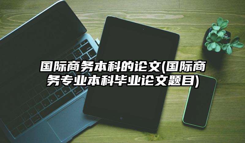 国际商务本科的论文(国际商务专业本科毕业论文题目)