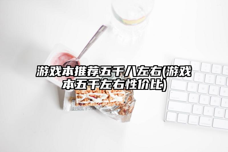 游戏本推荐五千八左右(游戏本五千左右性价比)