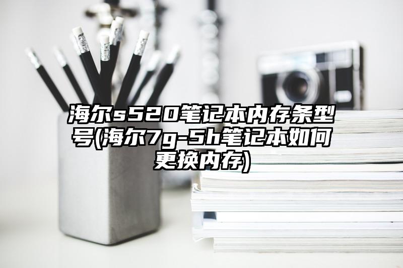 海尔s520笔记本内存条型号(海尔7g-5h笔记本如何更换内存)