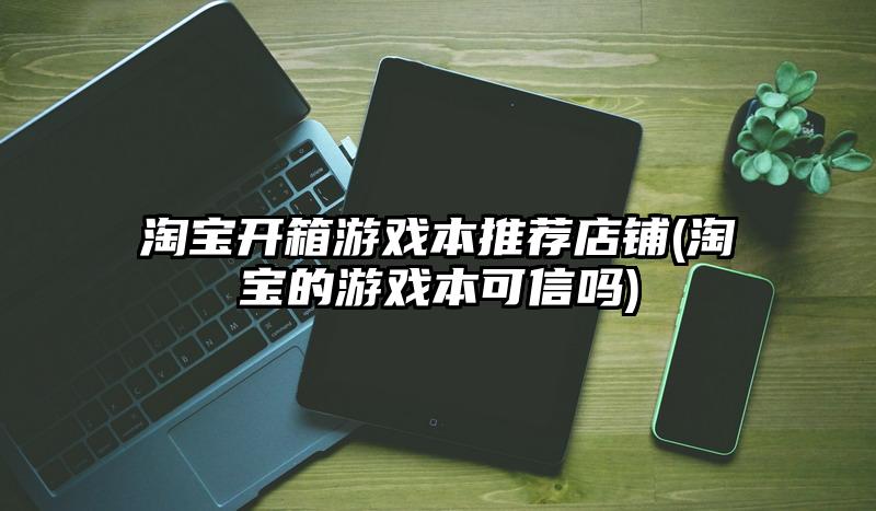 淘宝开箱游戏本推荐店铺(淘宝的游戏本可信吗)