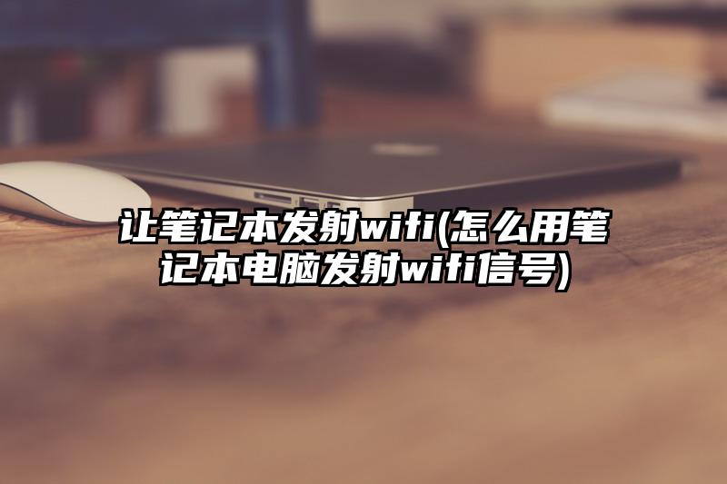 让笔记本发射wifi(怎么用笔记本电脑发射wifi信号)