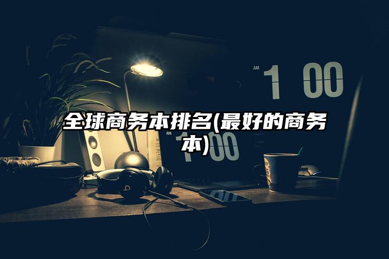 全球商务本排名(最好的商务本)