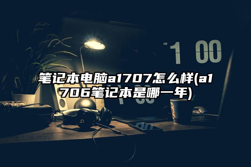 笔记本电脑a1707怎么样(a1706笔记本是哪一年)