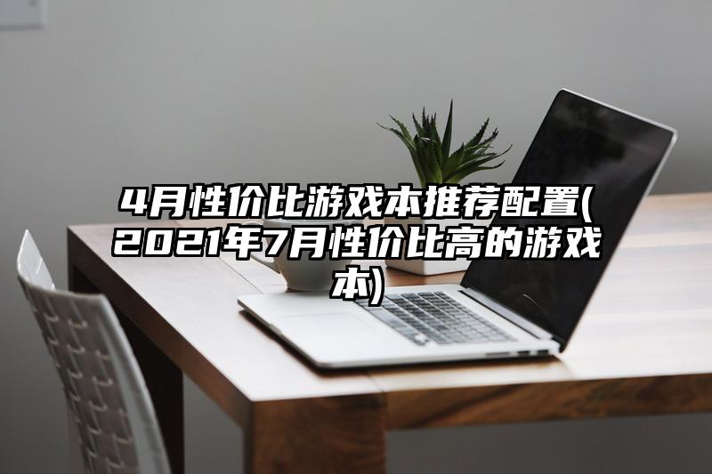 4月性价比游戏本推荐配置(2021年7月性价比高的游戏本)