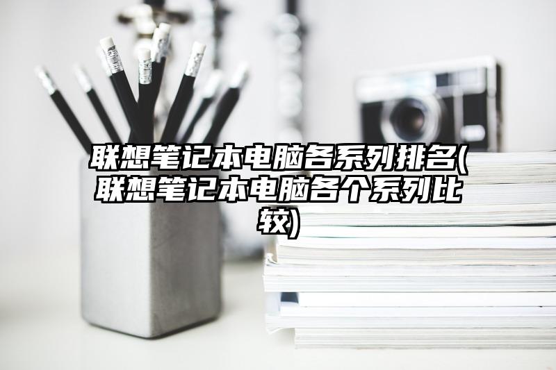 联想笔记本电脑各系列排名(联想笔记本电脑各个系列比较)