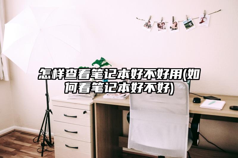 怎样查看笔记本好不好用(如何看笔记本好不好)