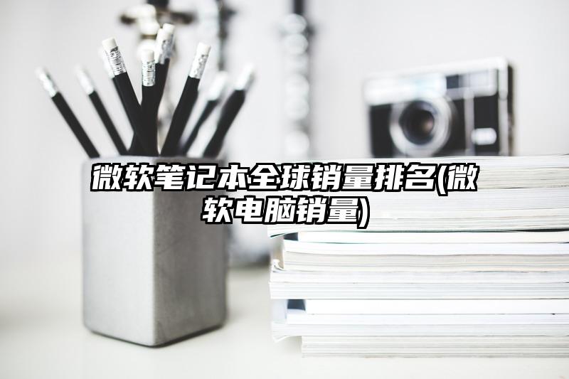 微软笔记本全球销量排名(微软电脑销量)