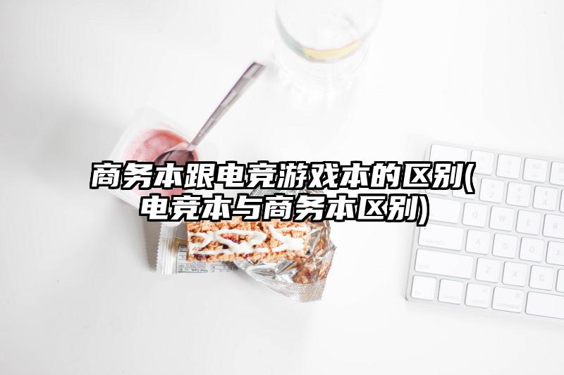 商务本跟电竞游戏本的区别(电竞本与商务本区别)