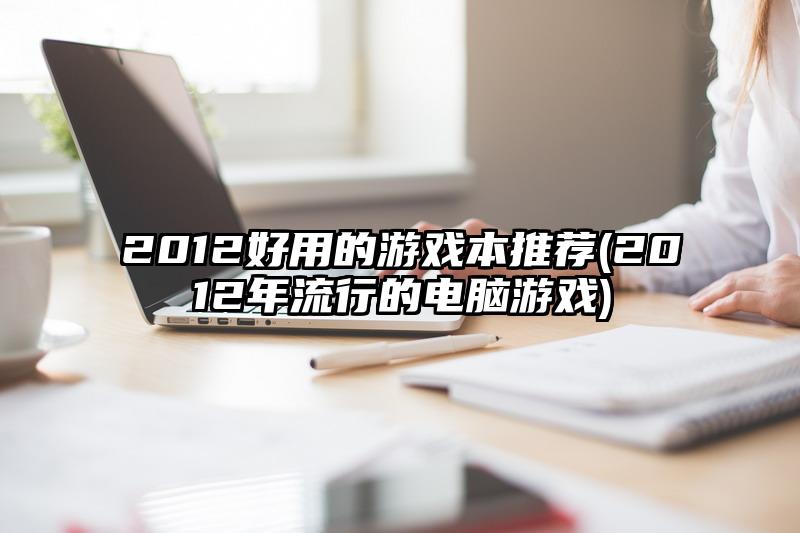2012好用的游戏本推荐(2012年流行的电脑游戏)